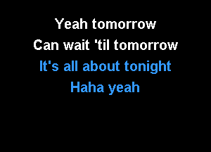 Yeah tomorrow
Can wait 'til tomorrow
It's all about tonight

Haha yeah