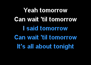 Yeah tomorrow
Can wait 'til tomorrow
I said tomorrow

Can wait 'til tomorrow
It's all about tonight