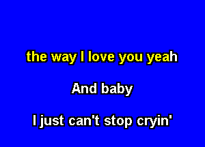 the way I love you yeah

And baby

ljust can't stop cryin'