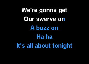 We're gonna get
Our swerve on
A buzz on

Ha ha
It's all about tonight