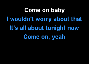 Come on baby
I wouldn't worry about that
It's all about tonight now

Come on, yeah