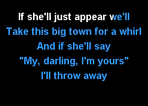 If she'll just appear we'll
Take this big town for a whirl
And if she'll say

My, darling, I'm yours
I'll throw away