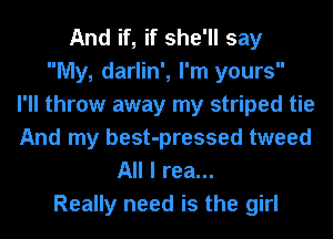 And if, if she'll say
My, darlin', I'm yours
I'll throw away my striped tie
And my best-pressed tweed
All I rea...

Really need is the girl