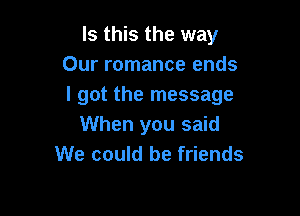 Is this the way
Our romance ends
I got the message

When you said
We could be friends