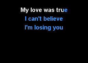 My love was true
I can't believe
I'm losing you