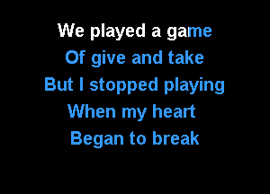 We played a game
Of give and take
But I stopped playing

When my heart
Began to break