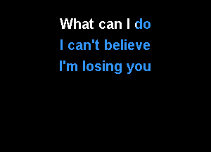 What can I do
I can't believe
I'm losing you