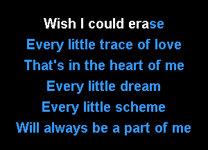 Wish I could erase
Every little trace of love
That's in the heart of me

Every little dream

Every little scheme

Will always be a part of me