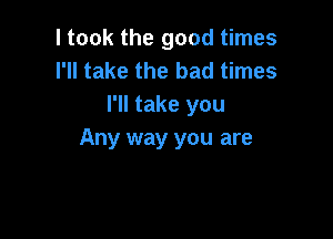 I took the good times
I'll take the bad times
I'll take you

Any way you are