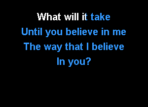 What will it take
Until you believe in me
The way that I believe

In you?