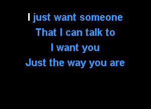 ljust want someone
That I can talk to
I want you

Just the way you are