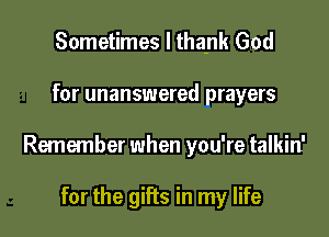 Sometimes I thank God

for unanswered prayers

Remember when you're talkin'

for the gifts in my life