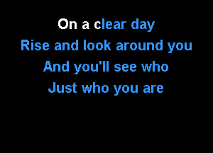 On a clear day
Rise and look around you
And you'll see who

Just who you are