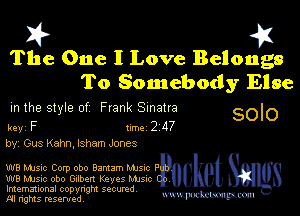 2?

The One I Love Belongs
To Somebody Else

m the style of Frank Sinatra SOIO
key F 1m 2 117

by, Gus Kahn, Isham Jones

W8 Musuc Corp obo Bantam Mmc P
W8 Music obo Gilbert Keves Mme

Imemational copynght secured
m ngms resented, mmm