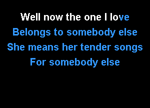 Well now the one I love
Belongs to somebody else
She means her tender songs
For somebody else