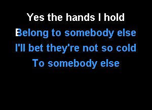 Yes the hands I hold
Belong to somebody else
I'll bet they're not so cold

To somebody else