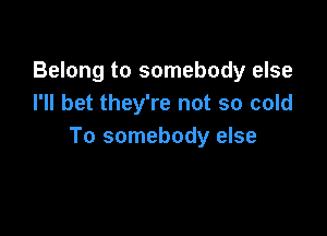 Belong to somebody else
I'll bet they're not so cold

To somebody else