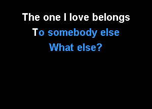 The one I love belongs
To somebody else
What else?