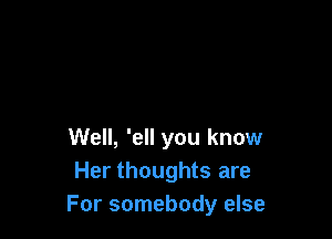 Well, 'ell you know
Her thoughts are
For somebody else