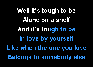 Well it's tough to be
Alone on a shelf
And it's tough to be
In love by yourself
Like when the one you love
Belongs to somebody else