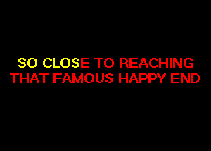 SO CLOSE TO REACHING

THAT FAMOUS HAPPY END