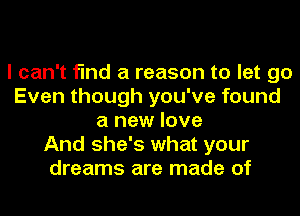 I can't find a reason to let go
Even though you've found
a new love
And she's what your
dreams are made of