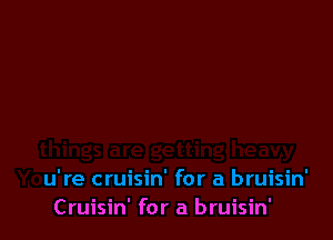 Cruisin' for a bruisin'