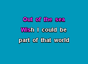 Out of the sea
Wish I could be

part of that world