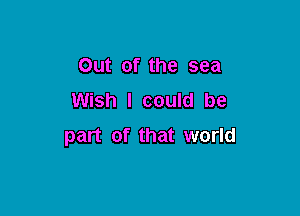 Out of the sea
Wish I could be

part of that world