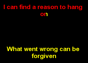 I can find a reason to hang
on

What went wrong can be
forgiven