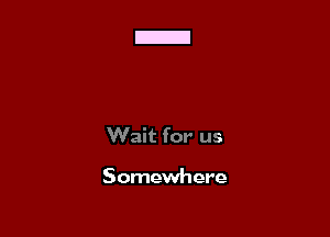 Wait for us

Somewhere