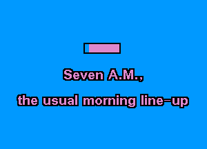 E
Seven A.M.,

the usual morning line-up