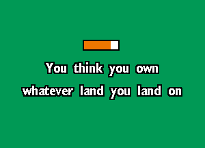 Z

You think you own

whatever land you land on