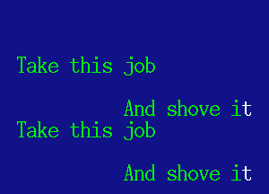 Take this job

And shove it
Take this job

And shove it