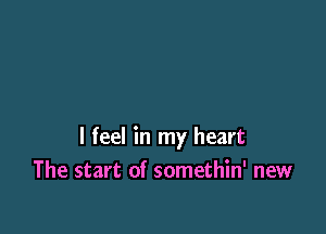 I feel in my heart
The start of somethin' new