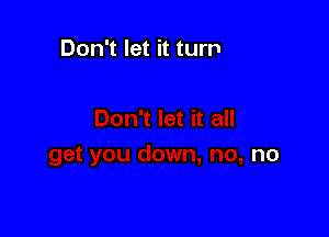 Don't let it all

get you down, no, no