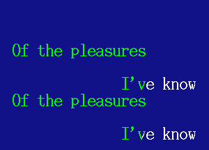 0f the pleasures

I Ve know
0f the pleasures

I Ve know