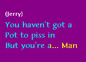 Uerrv)

You haven't got a

Pot to piss in
But you're a... Man