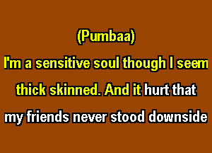 (Pumbaa)
I'm a sensitive soul though I seem
thick skinned. And it hurt that

my friends never stood downside