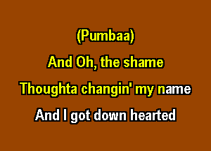 (Pumbaa)
And Oh, the shame

Thoughta changin' my name
And I got down hearted