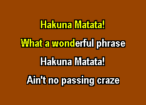 Hakuna Matata!
What a wonderful phrase
Hakuna Matata!

Ain't no passing craze