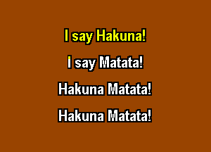 I say Hakuna!

I say Matata!
Hakuna Matata!
Hakuna Matata!