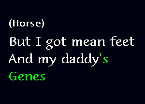 (Horse)

But I got mean feet

And my daddy's
Genes