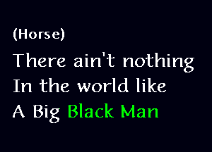 (Horse)

There ain't nothing

In the world like
A Big Black Man