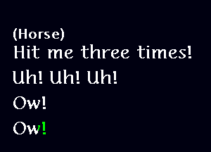 (Horse)
Hit me three times!

Uh! Uh! Uh!
Ow!
Ow!