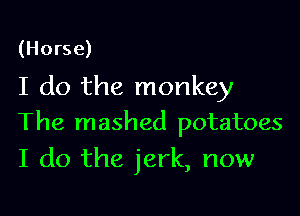 (Horse)

I do the monkey
The mashed potatoes

I do the jerk, now