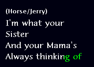 (HorselJerry)

I'm what your

Sister
And your Mama's
Always thinking of