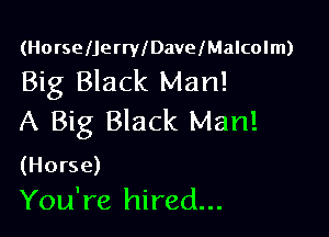 (HorselJerrleavelMalcolm)

Big Black Man!

A Big Black Man!

(Horse)
You're hired...