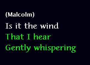 (Malcolm)
Is it the wind

That I hear
Gently whispering