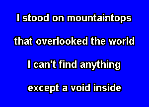 I stood on mountaintops

that overlooked the world

I can't find anything

except a void inside